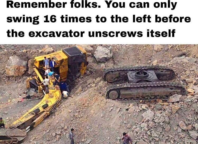 Remember folks You can only swing 16 times to the left before the excavator unscrews itself