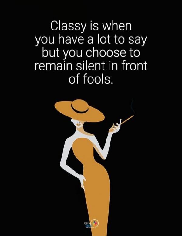 Classy is when you have a lot to say but you choose to remain silent in front of fools.
