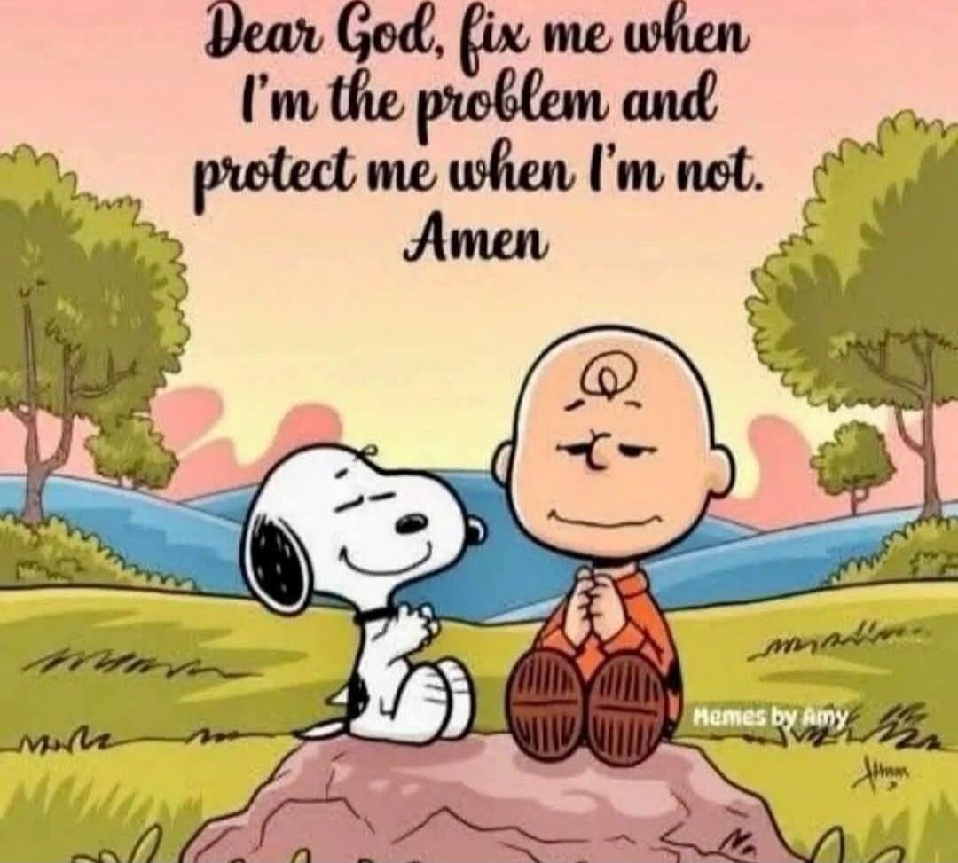 Dear God, fix me when I’m the problem and protect me when I’m not. Amen