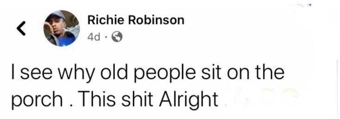 Richie Robinson y 4d Q see why old people sit on the porch This shit Alright