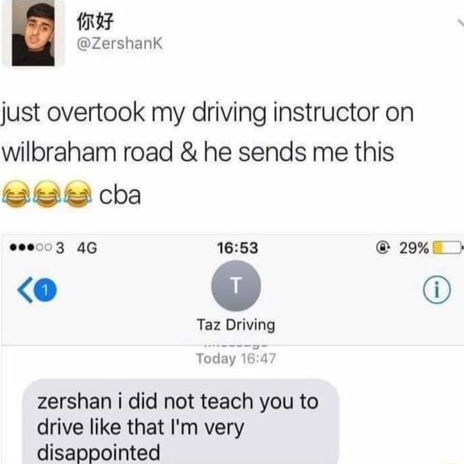 ReF Zershank just overtook my driving instructor on wilbraham road he sends me this 88 cba ee003 4G 1653 200E o o Taz Driving Today zershan i did not teach you to drive like that Im very disappointed