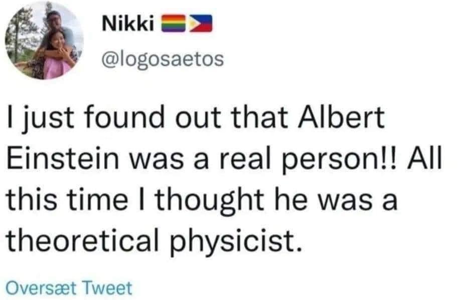 o3 Nikki 4 logosaetos just found out that Albert Einstein was a real person All this time thought he was a theoretical physicist Oversaet Tweet