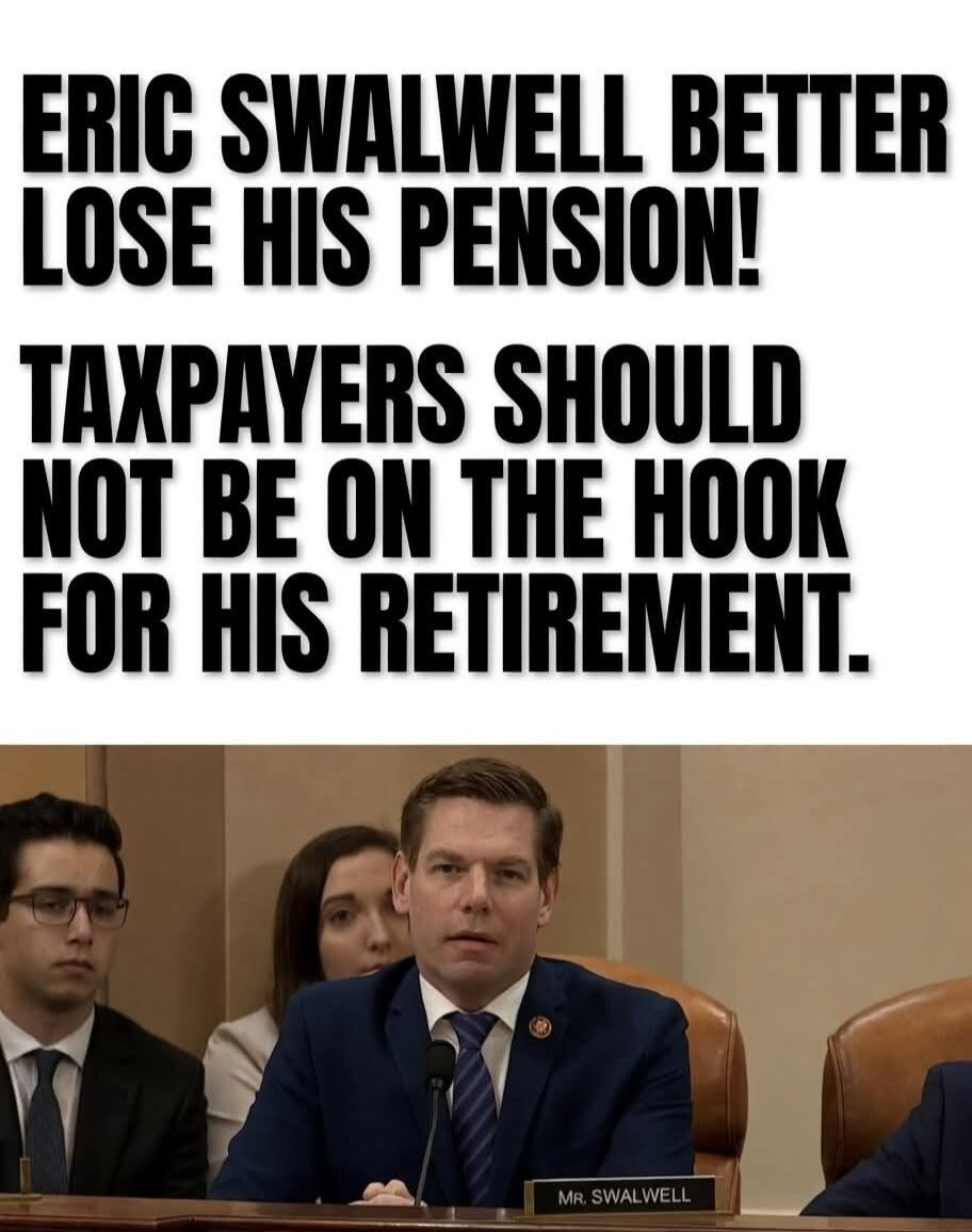 ERIC SWALWELL BETTER LOSE HIS PENSION! TAXPAYERS SHOULD NOT BE ON THE HOOK FOR HIS RETIREMENT. MR. SWALWELL