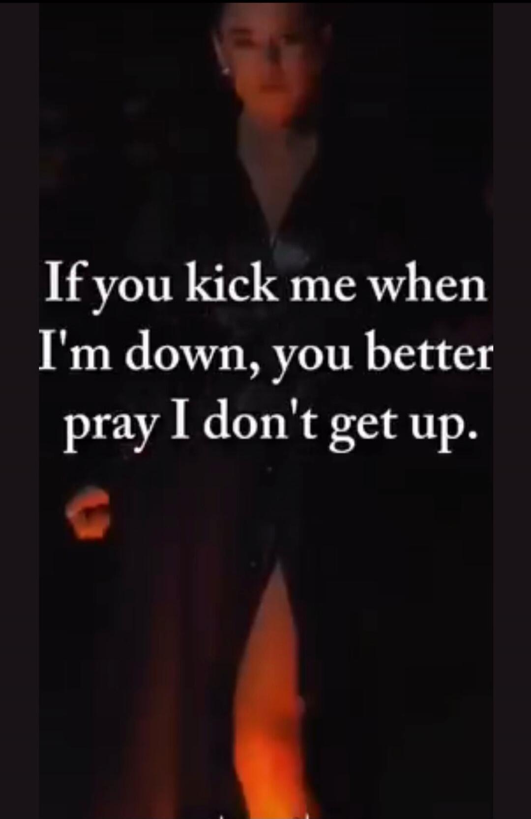 If you kick me when I'm down, you better pray I don't get up.