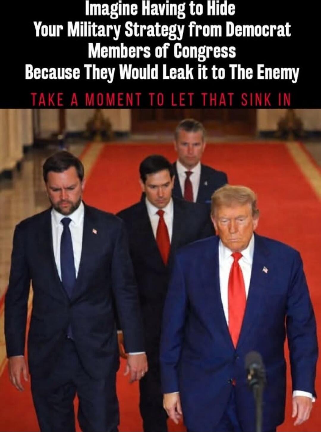 Imagine Having to Hide Your Military Strategy from Democrat Members of Congress Because They Would Leak it to The Enemy TAKE A MOMENT TO LET THAT SINK IN