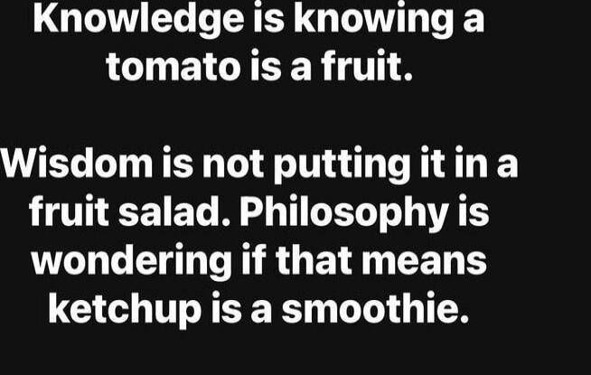 Knowledge is knowing a tomato is a fruit. Wisdom is not putting it in a fruit salad. Philosophy is wondering if that means ketchup is a smoothie.