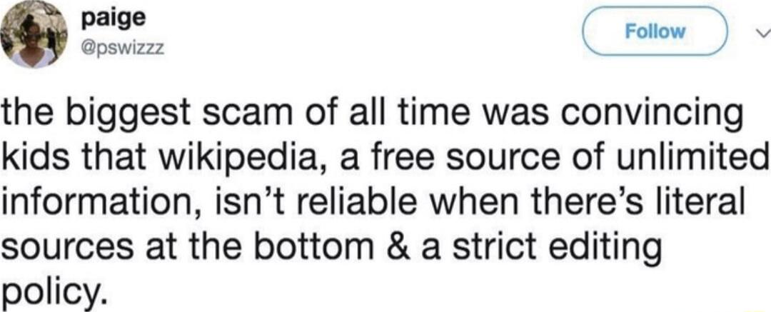 paige Follow Gpswizzz the biggest scam of all time was convincing kids that wikipedia a free source of unlimited information isnt reliable when theres literal sources at the bottom a strict editing policy