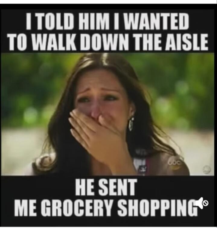 I TOLD HIM I WANTED TO WALK DOWN THE AISLE HE SENT ME GROCERY SHOPPING