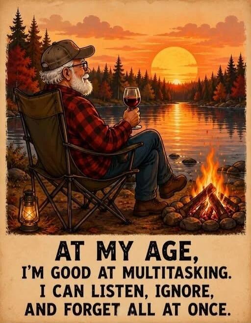 AT MY AGE, I'M GOOD AT MULTITASKING. I CAN LISTEN, IGNORE, AND FORGET ALL AT ONCE.