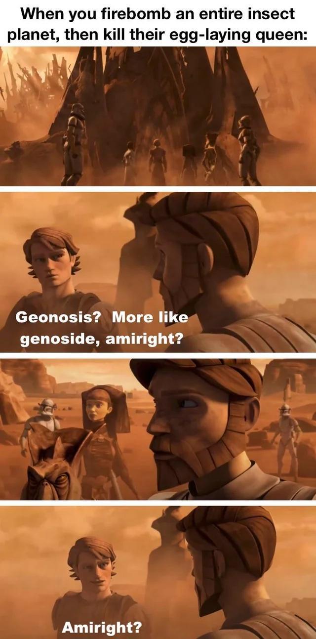 When you firebomb an entire insect planet then kill their egg laying queen Geonosis More like genoside amiright Amiright