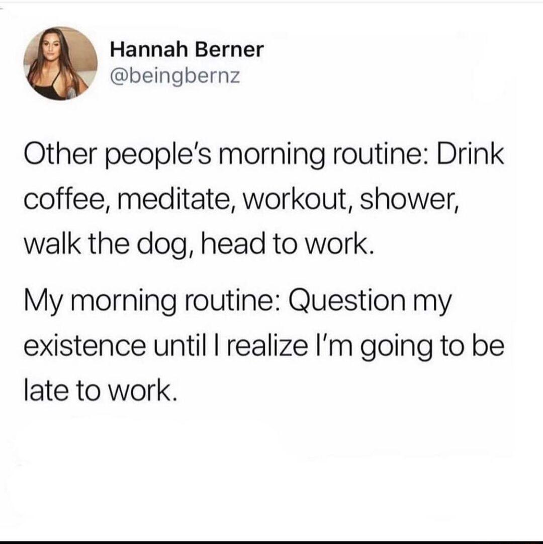 i Hannah Berner beingbernz Other peoples morning routine Drink coffee meditate workout shower walk the dog head to work My morning routine Question my existence until realize Im going to be late to work