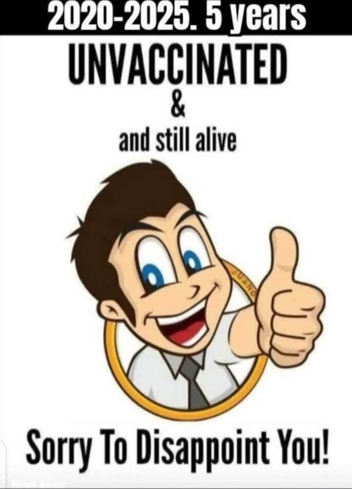 2020-2025. 5 years UNVACCINATED & and still alive Sorry To Disappoint You!