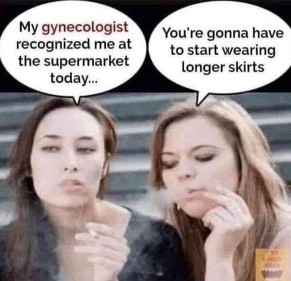 My gynecologist recognized me at the supermarket today...
You're gonna have to start wearing longer skirts
