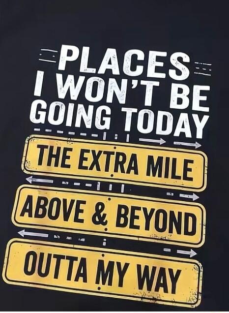 PLACES I WON'T BE GOING TODAY
THE EXTRA MILE
ABOVE & BEYOND
OUTTA MY WAY