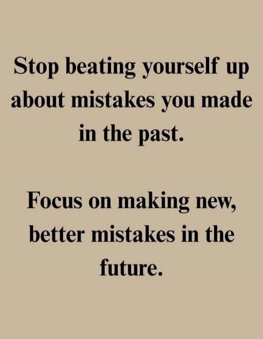 Stop beating yourself up about mistakes you made in the past. Focus on making new, better mistakes in the future.