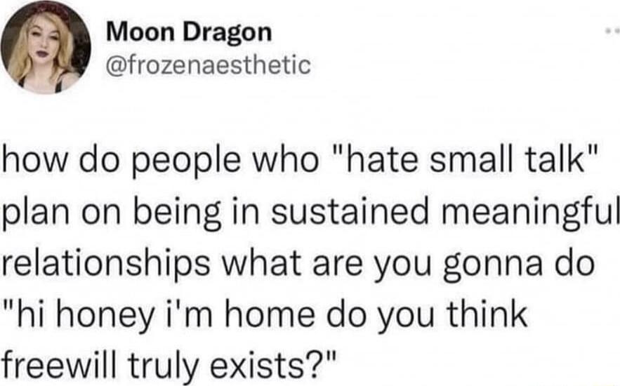 Moon Dragon frozenaesthetic how do people who hate small talk plan on being in sustained meaningful relationships what are you gonna do hi honey im home do you think freewill truly exists