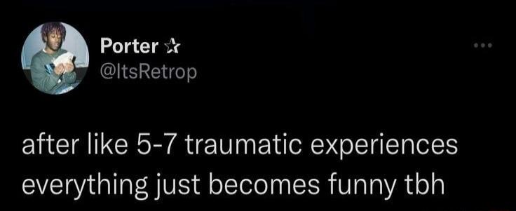 Porter tsRetrop after like 5 7 traumatic experiences everything just becomes funny tbh