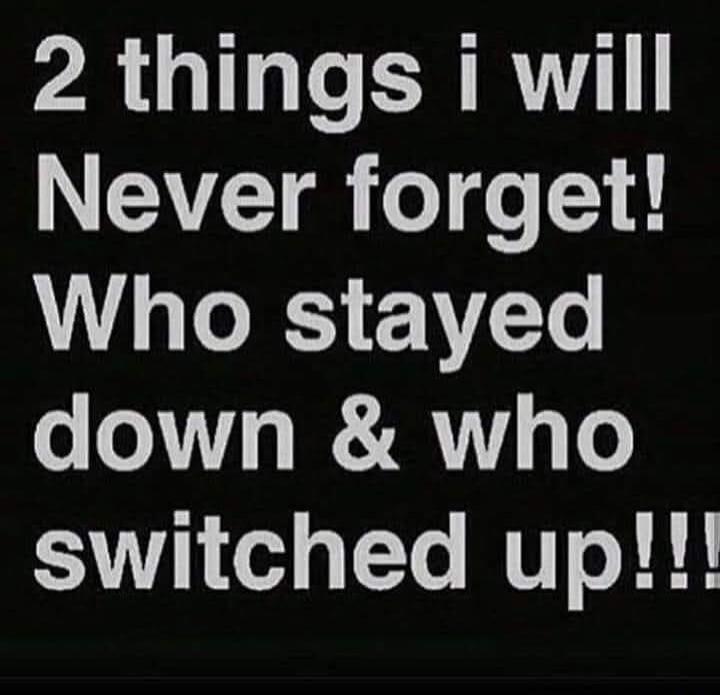 2 things I will Never forget! Who stayed down & who switched up!!!