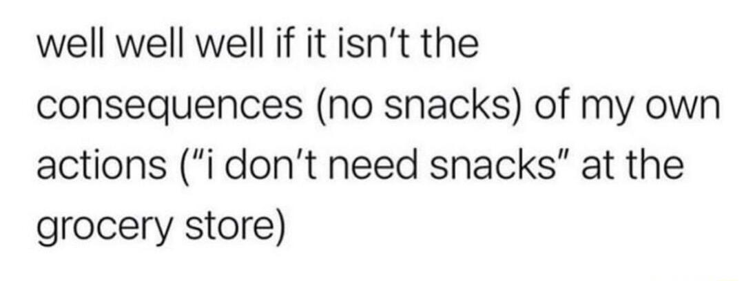well well well if it isnt the consequences no snacks of my own actions i dont need snacks at the grocery store