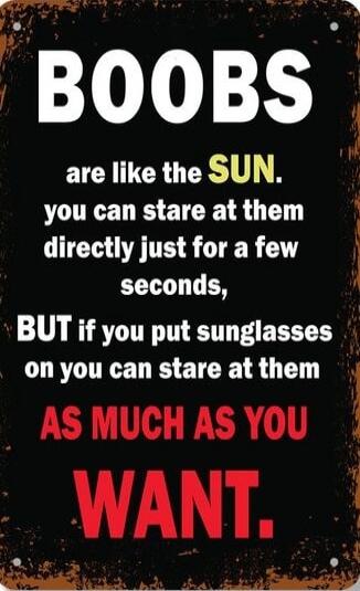 BOOBS are like the SUN you can stare at them directly just for a few seconds, BUT if you put sunglasses on you can stare at them AS MUCH AS YOU WANT.