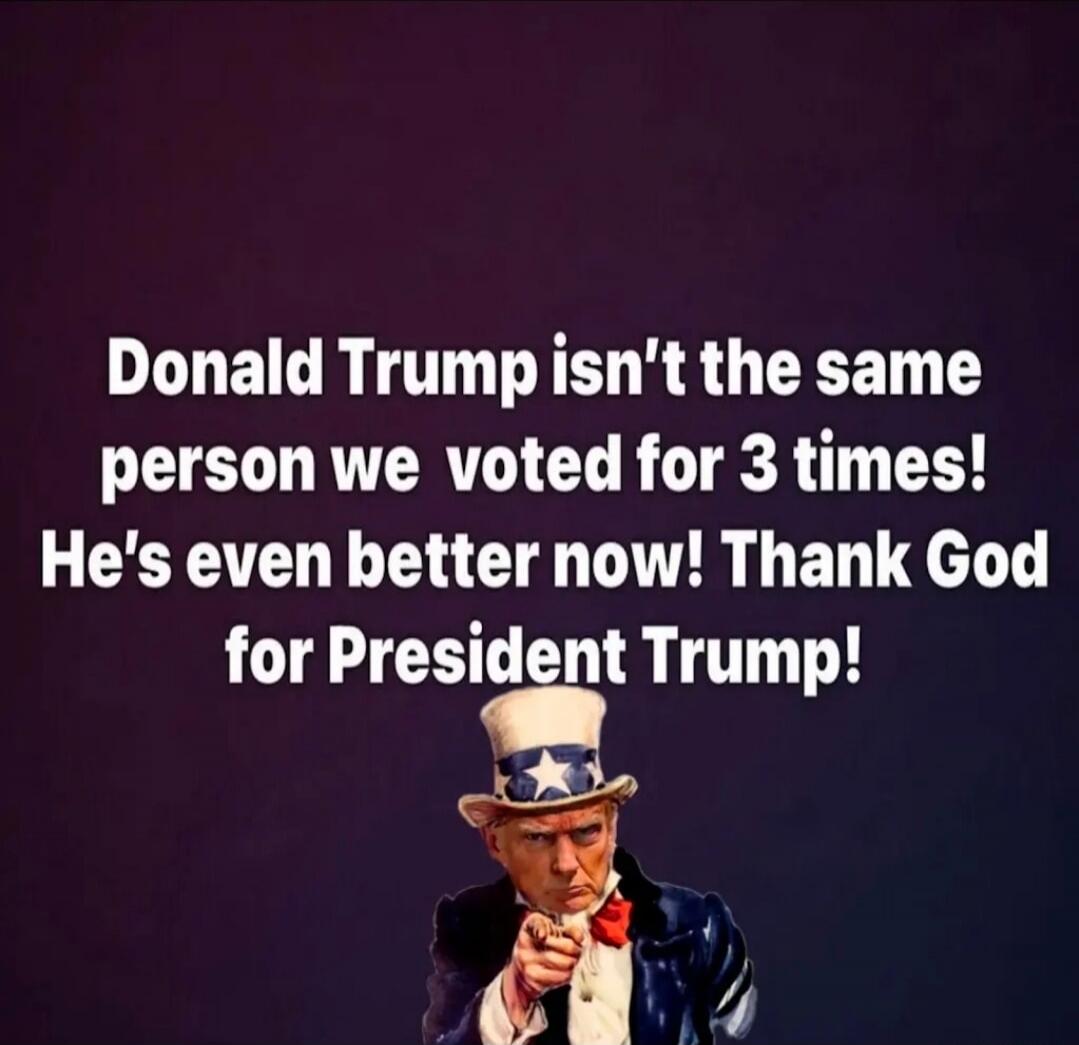 Donald Trump isn't the same person we voted for 3 times! He's even better now! Thank God for President Trump!