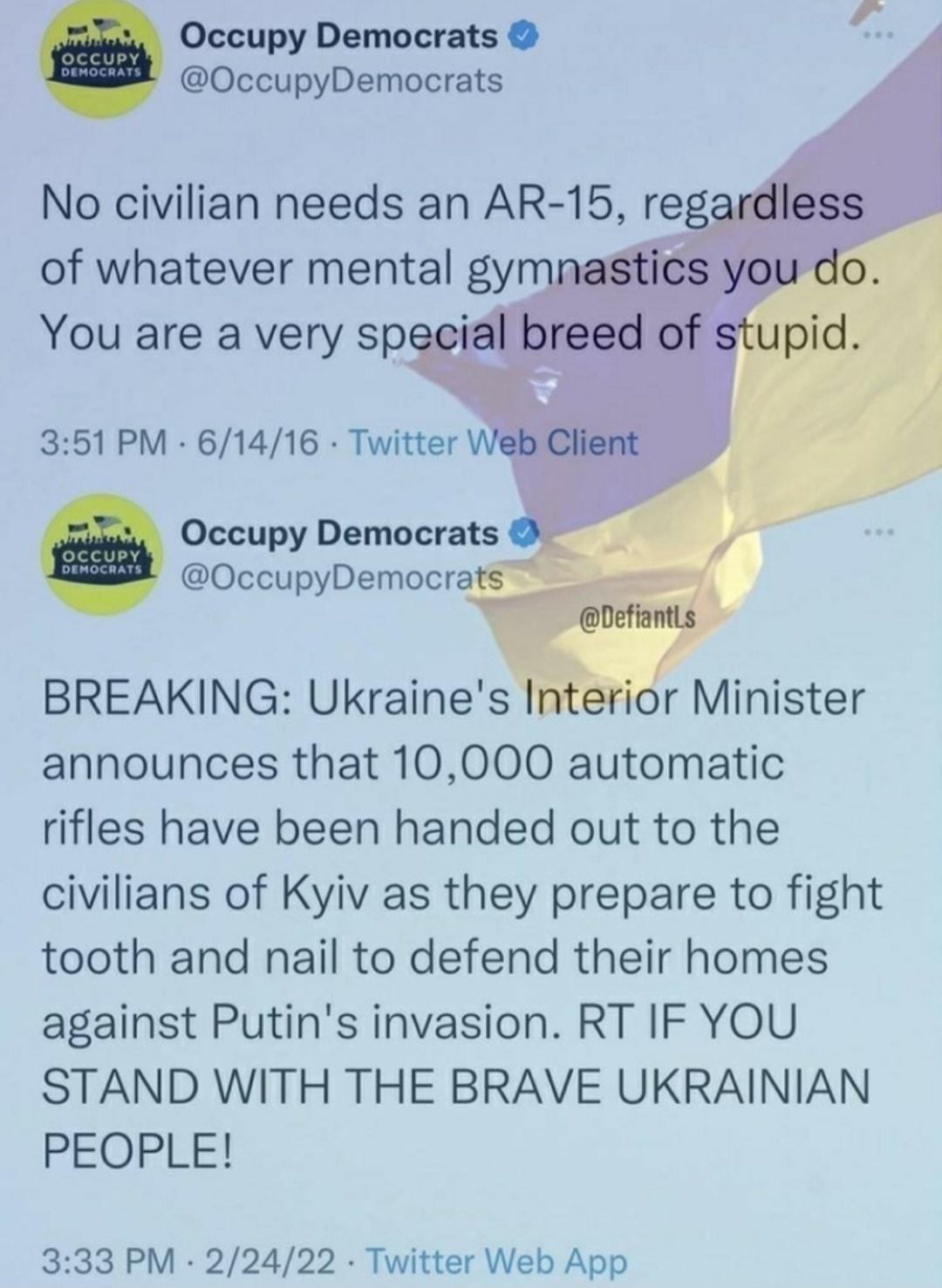 Occupy Democrats A8 OccupyDemocrats No civilian needs an AR 15 rega 351 PM 61416 Twitter Occupy Democrats OccupyDemocrats BREAKING Ukraines In Minister announces that 10000 automatic rifles have been handed out to the civilians of Kyiv as they prepare to fight tooth and nail to defend their homes against Putins invasion RT IF YOU STAND WITH THE BRAVE UKRAINIAN PEOPLE 333 PM 22422 Twitter Web App