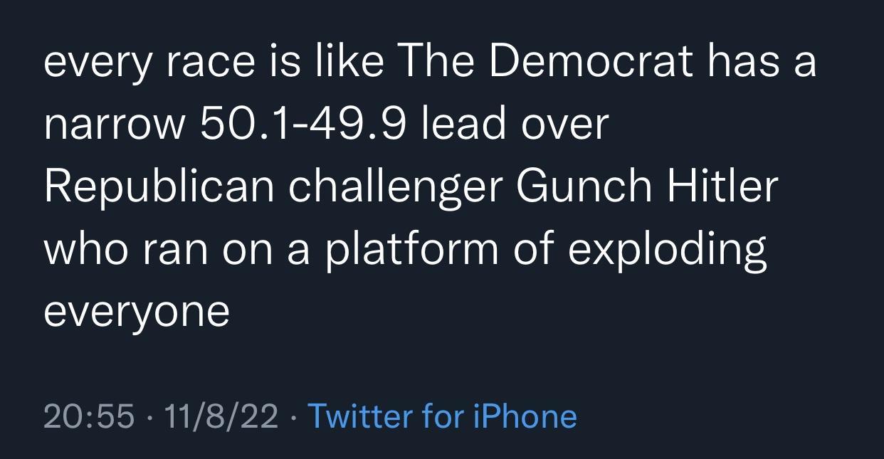 every race is like The Democrat has a narrow 501 499 lead over Republican challenger Gunch Hitler who ran on a platform of exploding everyone 2055 11822 Twitter for iPhone