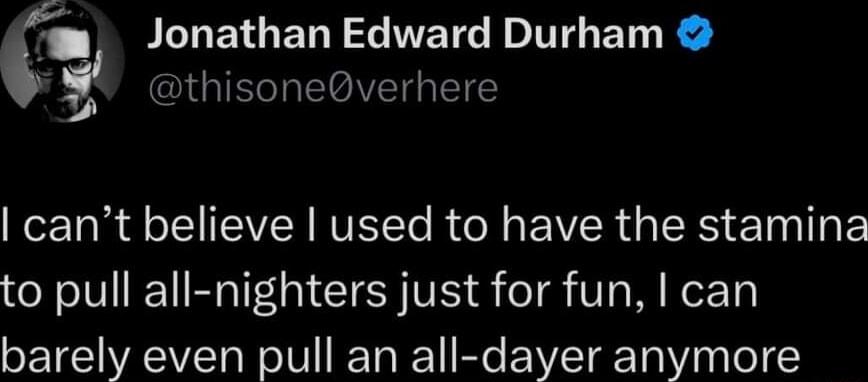 PLNEIGENY L WETG I BT I GINCIITGMVETIETEEY cant believe used to have the stamina to pull all nighters just for fun can barely even pull an all dayer anymore