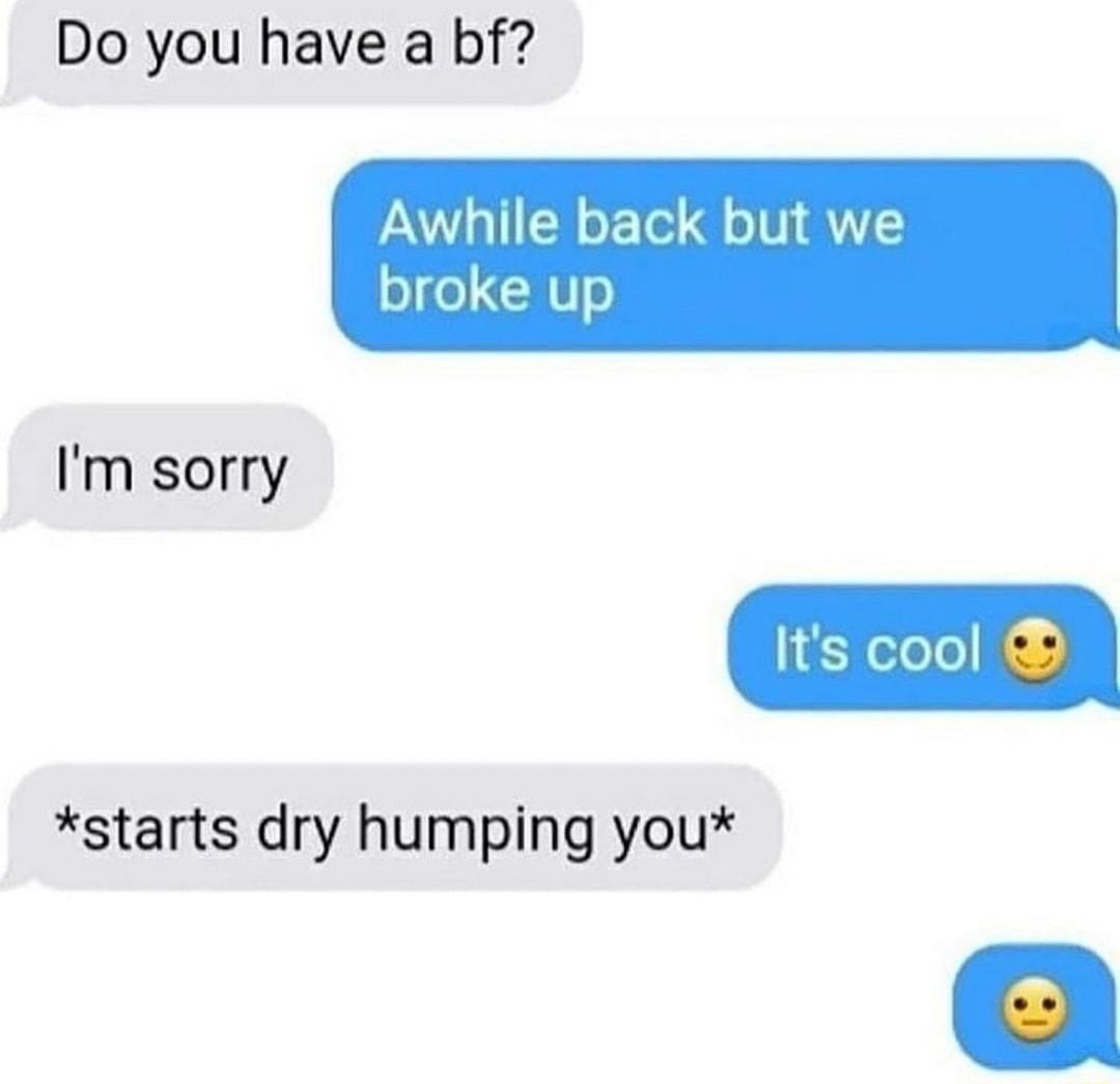 Do you have a bf Awhile back but we o fe HU0 Its cool starts dry humping you Im sorry