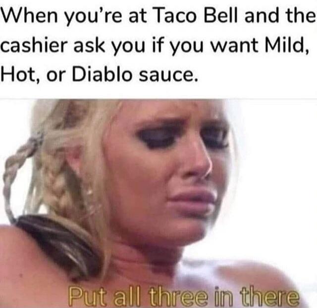 When you're at Taco Bell and the cashier ask you if you want Mild, Hot, or Diablo sauce. Put all three in there
