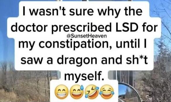 I wasn't sure why the doctor prescribed LSD for my constipation, until I saw a dragon and sh*t myself. 😄😂🤣