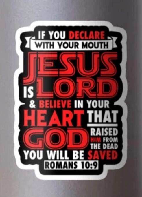 IF YOU DECLARE WITH YOUR MOUTH JESUS IS LORD & BELIEVE IN YOUR HEART THAT GOD RAISED HIM FROM THE DEAD YOU WILL BE SAVED ROMANS 10:9