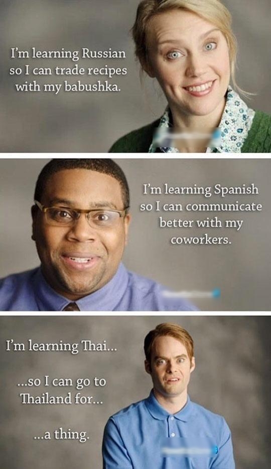 Im learning Russian so I can trade recipes with my babushka 501 can communicate better with my coworkers Im learning Thai s0 I can go to Thailand for a thing