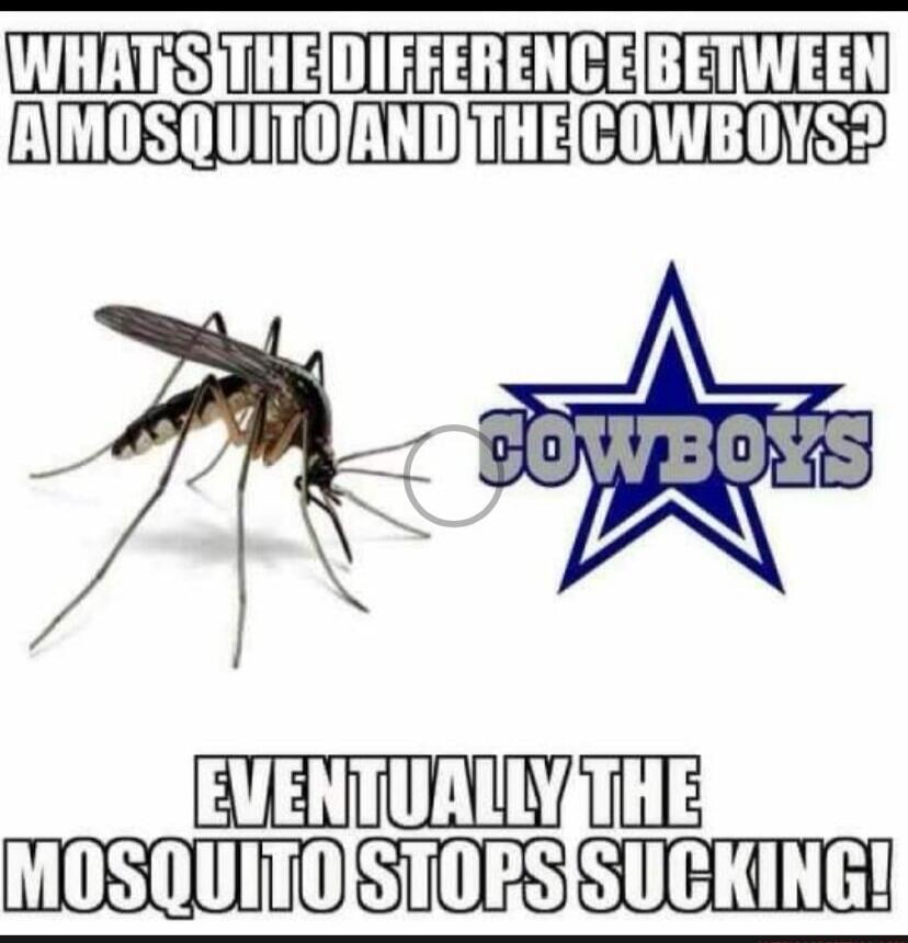 WHAT'S THE DIFFERENCE BETWEEN A MOSQUITO AND THE COWBOYS? EVENTUALLY THE MOSQUITO STOPS SUCKING!