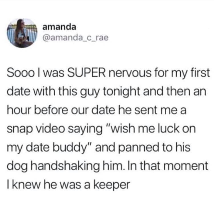 w amanda amanda_c_rae Sooo was SUPER nervous for my first date with this guy tonight and then an hour before our date he sent me a snap video saying wish me luck on my date buddy and panned to his dog handshaking him In that moment I knew he was a keeper