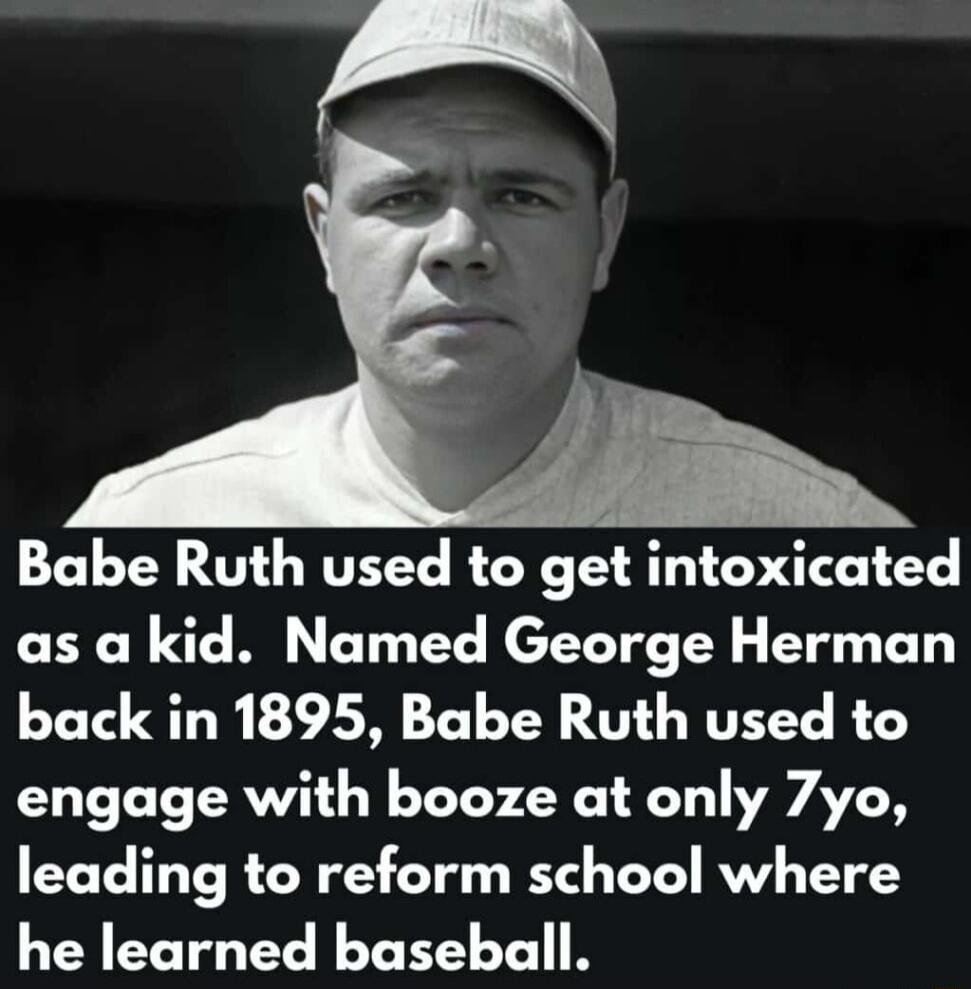 Babe Ruth used to get intoxicated as a kid Named George Herman back in 1895 Babe Ruth used to engage with booze at only 7yo leading to reform school where he learned baseball