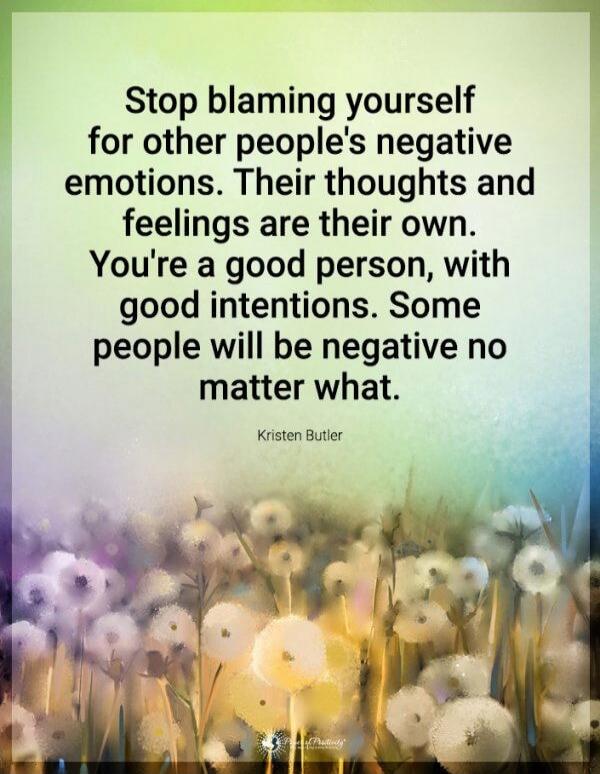 Stop blaming yourself for other people's negative emotions. Their thoughts and feelings are their own. You're a good person, with good intentions. Some people will be negative no matter what. Kristen Butler