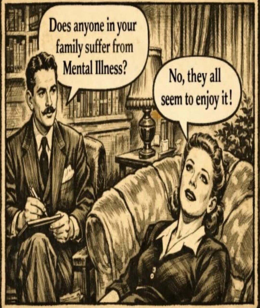 Does anyone in your family suffer from Mental Illness? No, they all seem to enjoy it!