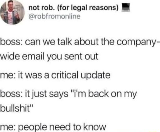 not rob for legal reasons M robfromonline boss can we talk about the company wide email you sent out me it was a critical update boss it just says im back on my bullshit me people need to know