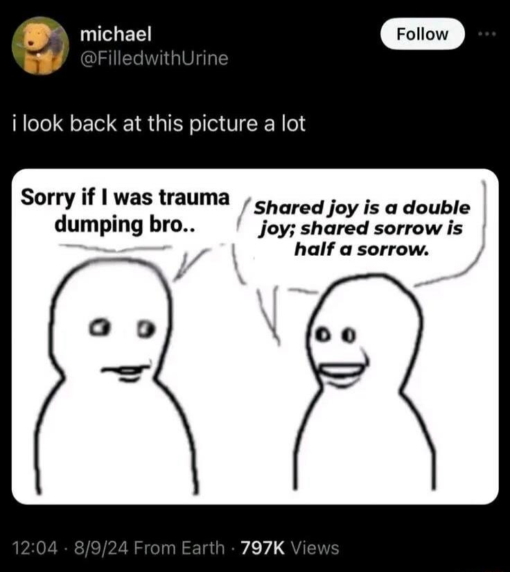 i look back at this picture a lot. Sorry if I was trauma dumping bro.. Shared joy is a double joy; shared sorrow is half a sorrow.