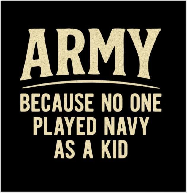 ARMY BECAUSE NO ONE PLAYED NAVY AS A KID