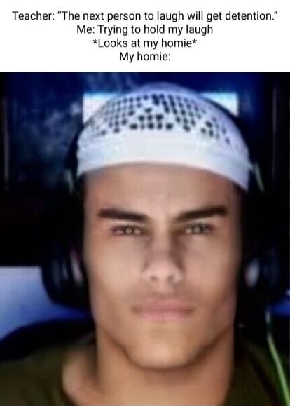 Teacher The next person to laugh will get detention Me Trying to hold my laugh Looks at my homie My homie