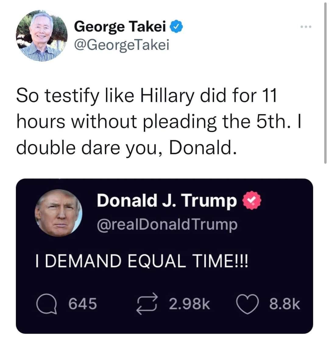 George Takei GeorgeTakei So testify like Hillary did for 11 hours without pleading the 5th double dare you Donald nald J Trump IDonald Trump DEMAND EQUAL TIME 298k