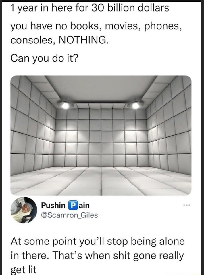 1year in here for 30 billion dollars you have no books movies phones consoles NOTHING Can you do it Scamron Giles At some point youll stop being alone in there Thats when shit gone really get lit