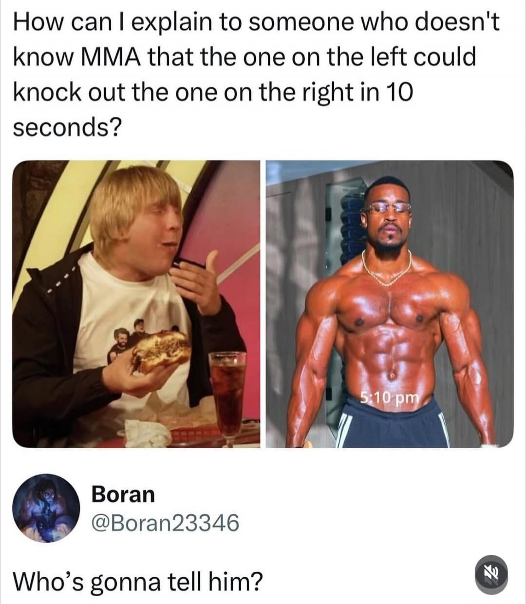 How can I explain to someone who doesn't know MMA that the one on the left could knock out the one on the right in 10 seconds? Boran @Boran23346 Who's gonna tell him? (Image also shows '5:10 pm' on the bodybuilder's chest)