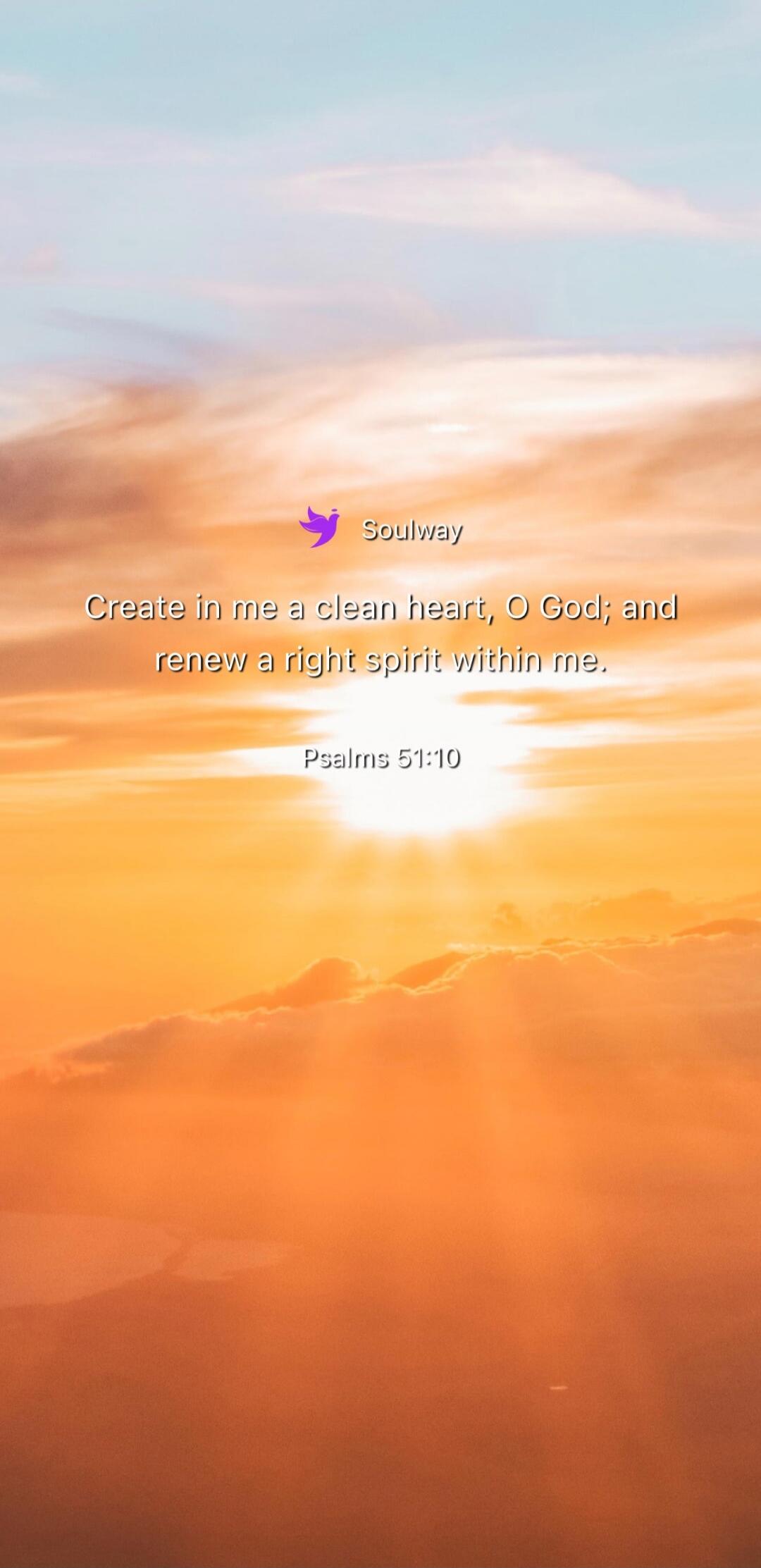 Soulway Create in me a clean heart, O God; and renew a right spirit within me. Psalms 51:10