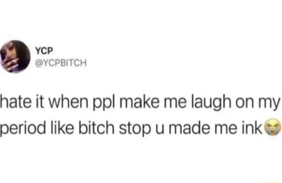 yep YCPBITCH hate it when ppl make me laugh on my period like bitch stop u made me ink