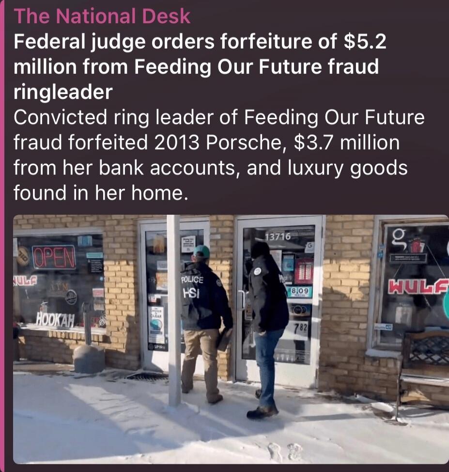 The National Desk
Federal judge orders forfeiture of $5.2 million from Feeding Our Future fraud ringleader
Convicted ring leader of Feeding Our Future fraud forfeited 2013 Porsche, $3.7 million from her bank accounts, and luxury goods found in her home.