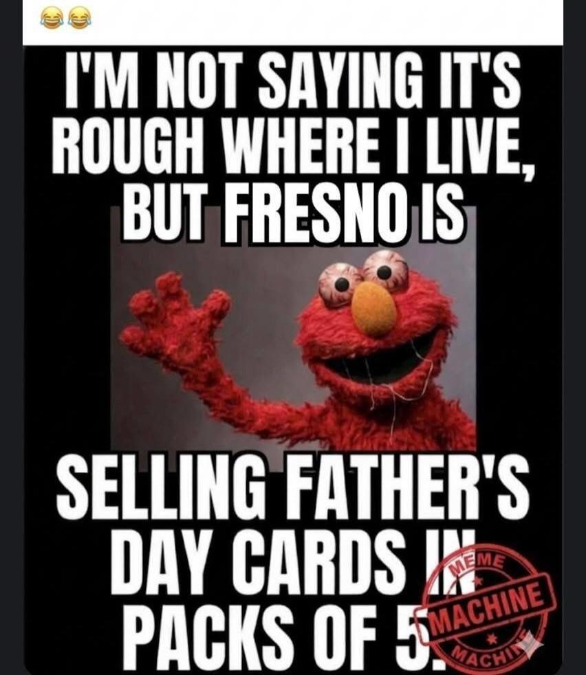 I'M NOT SAYING IT'S ROUGH WHERE I LIVE, BUT FRESNO IS SELLING FATHER'S DAY CARDS IN PACKS OF 5.