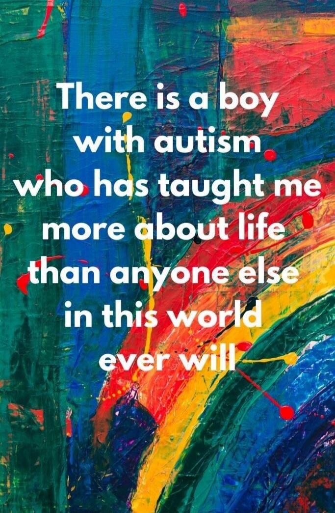 There is a boy with autism who has taught me more about life than anyone else in this world ever will
